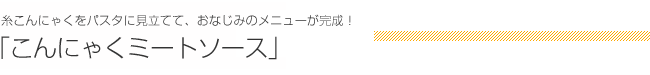 糸こんにゃくをパスタに見立てて、おなじみのメニューが完成！ 「こんにゃくミートソース」