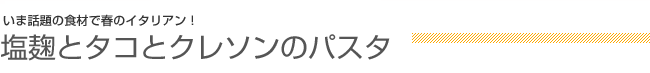 いま話題の食材で春のイタリアン！ 塩麹とタコとクレソンのパスタ