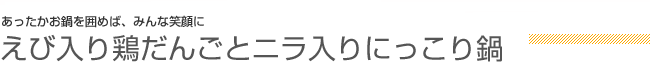 あったかお鍋を囲めば、みんな笑顔に えび入り鶏だんごとニラ入りにっこり鍋