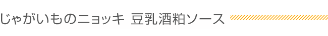 じゃがいものニョッキ　豆乳酒粕ソース