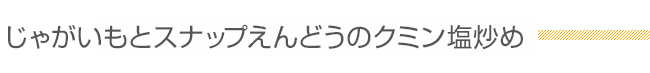 じゃがいもとスナップえんどうのクミン塩炒め