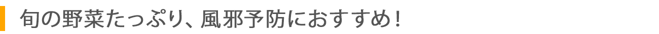 旬の野菜たっぷり、風邪予防におすすめ！