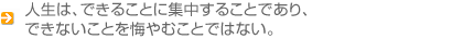 人生は、できることに集中することであり、 できないことを悔やむことではない。