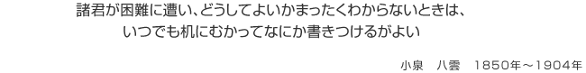 諸君が困難に遭い、どうしてよいかまったくわからないときは、いつでも机にむかってなにか書きつけるがよい