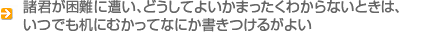 諸君が困難に遭い、どうしてよいかまったくわからないときは、いつでも机に…