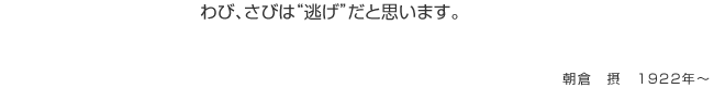 わび、さびは“逃げ”だと思います。