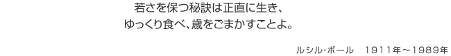 若さを保つ秘訣は正直に生き、ゆっくり食べ、歳をごまかすことよ。