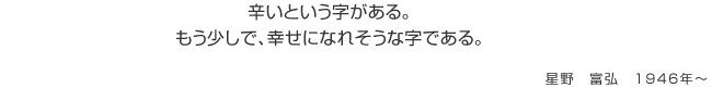 辛いという字がある。もう少しで、幸せになれそうな字である。