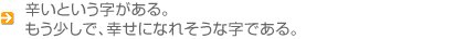 辛いという字がある。もう少しで、幸せになれそうな字である。