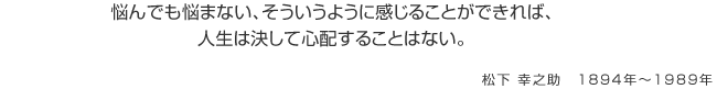 悩んでも悩まない、そういうように感じることができれば、人生は決して心配することはない。