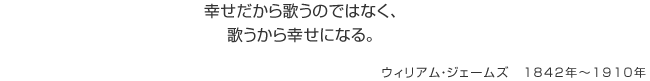 幸せだから歌うのではなく、歌うから幸せになる。