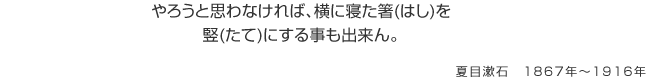 やろうと思わなければ、横に寝た箸(はし)を竪(たて)にする事も出来ん。