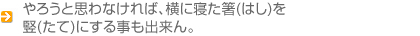 やろうと思わなければ、横に寝た箸(はし)を竪(たて)にする事も出来ん。