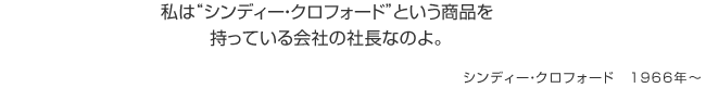 私は“シンディー・クロフォード”という商品を持っている会社の社長なのよ。