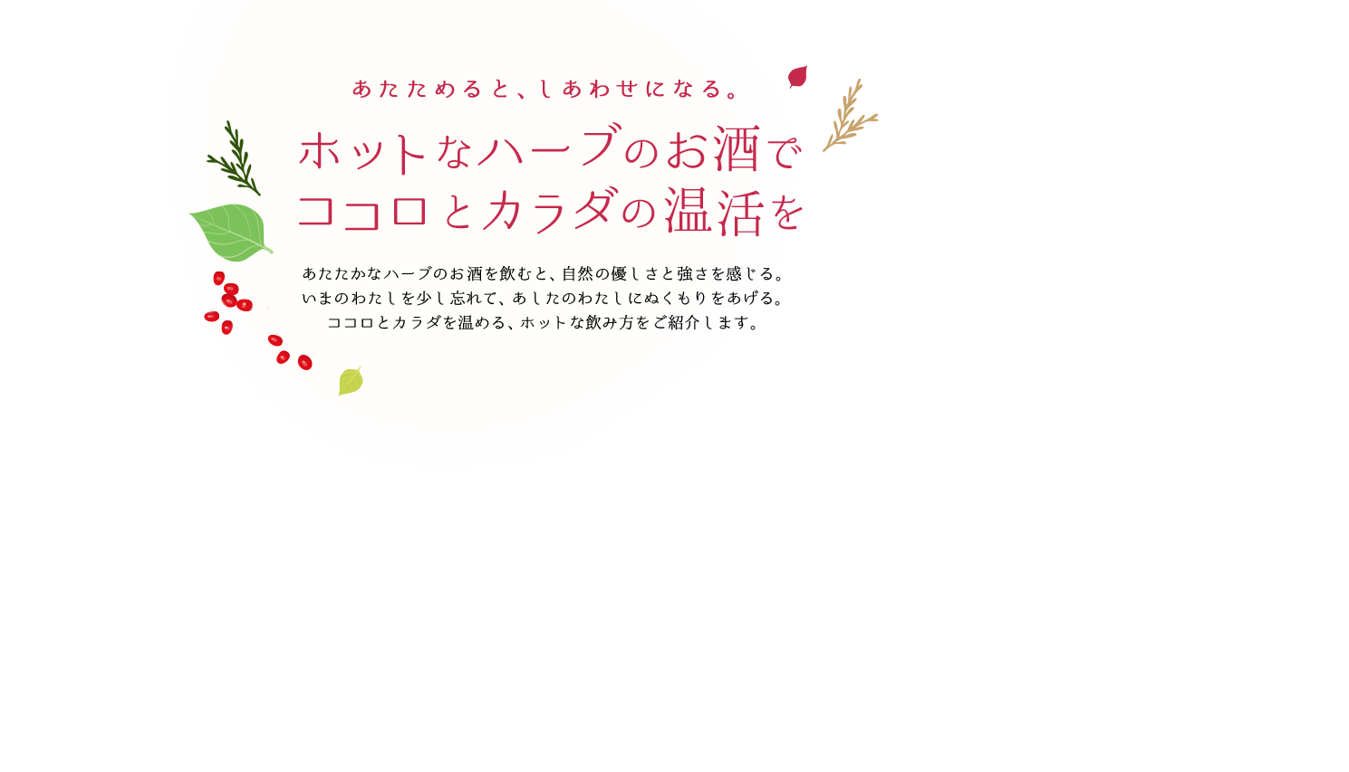 あたためると、しあわせになる。ホットなハーブのお酒でココロとカラダの温活をあたたかなハーブのお酒を飲むと、自然の優しさと強さを感じる。いまのわたしを少し忘れて、あしたのわたしにぬくもりをあげる。ココロとカラダを温める、ホットな飲み方をご紹介します。