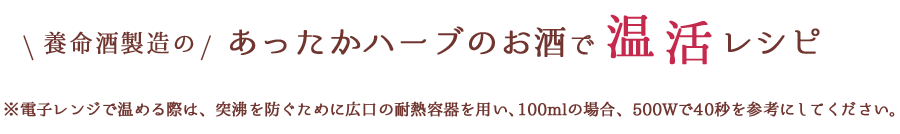 養命酒製造のあったかハーブのお酒で温活レシピ※電子レンジで温める際は、突沸を防ぐために広口の耐熱容器を用い、100mlの場合、500wで40秒を参考にしてください。