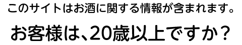 このサイトはお酒に関する情報が含まれます。お客様は、20歳以上ですか？