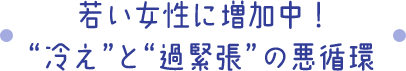 若い女性に増加中！“冷え”と“過緊張”の悪循環