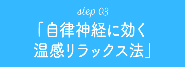 step 03「自律神経に効く温感リラックス法」