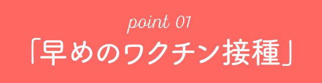 point 01「早めのワクチン接種」