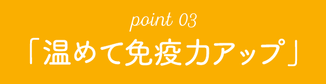 point 03「温めて免疫力アップ」