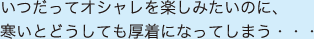 いつだってオシャレを楽しみたいのに、寒いとどうしても厚着になってしまう・・・