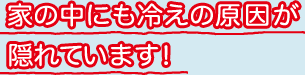 家の中にも冷えの原因が隠れています！