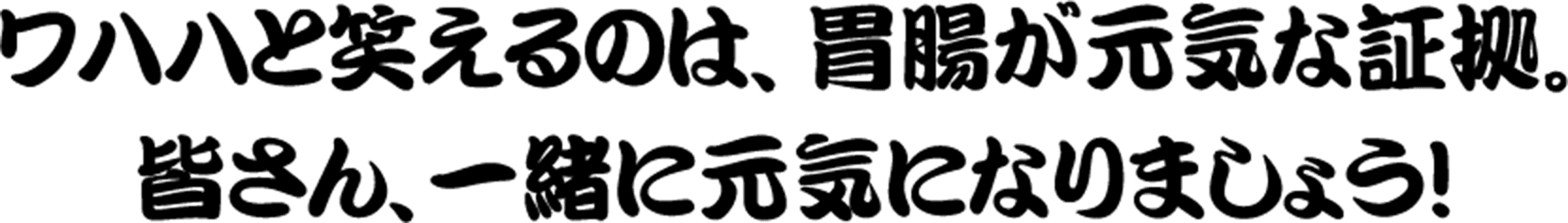 ワハハと笑えるのは、胃腸が元気な証拠。皆さん、一緒に元気になりましょう！