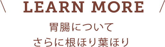 LEARN MORE 胃腸についてさらに根ほり葉ほり