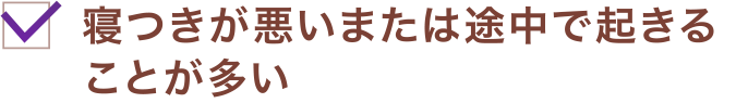 寝つきが悪いまたは途中で起きることが多い