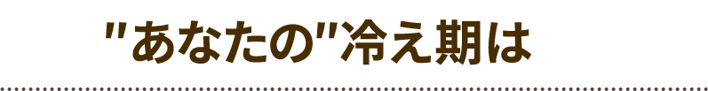 あなたの冷え期は?