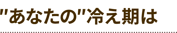 あなたの冷え期は?