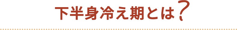 下半身冷え期とは?