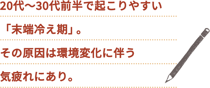 20代〜30代前半で起こりやすい「末端冷え期」。その原因は環境変化に伴う気疲れにあり。