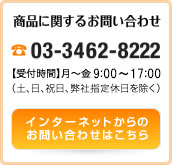 商品に関するお問い合わせ 03-3462-8222 【受付時間】月〜金10:00〜16:00（土、日、祝日、弊社指定休日を除く） インターネットからのお問い合わせはこちら