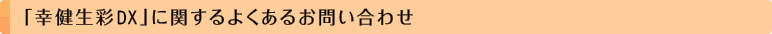 「幸健生彩DX」に関するよくあるお問い合わせ