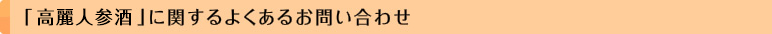 「高麗人参酒」に関するよくあるお問い合わせ