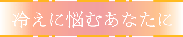 冷えに悩むあなたに