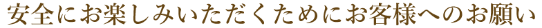 安全にお楽しみいただくためにお客様へのお願い