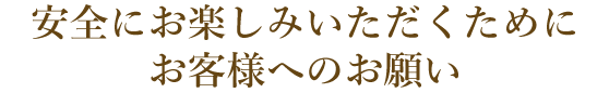 安全にお楽しみいただくためにお客様へのお願い