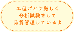 工程ごとに厳しく分析試験をして品質管理しているよ