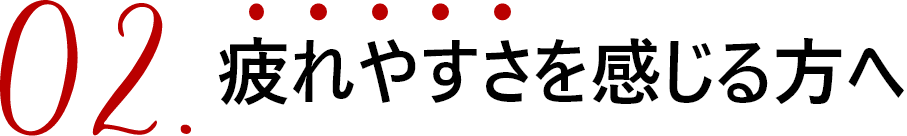 02.疲れやすさを感じる方へ