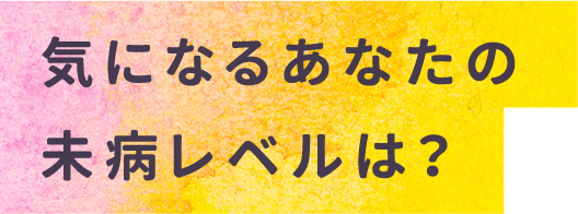 気になるあなたの未病レベルは？