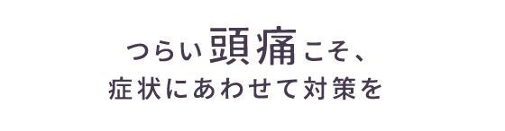 つらい頭痛こそ、症状にあわせて対策を