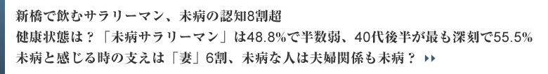 新橋で飲むサラリーマン、未病の認知8割超 健康状態は？「未病サラリーマン」は48.8%で半数弱、40代後半が最も深刻で55.5% 未病と感じる時の支えは「妻」6割、未病な人は夫婦関係も未病？