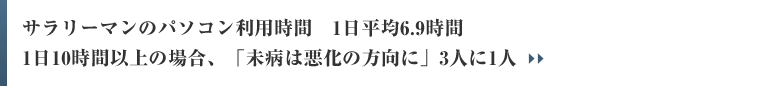 サラリーマンのパソコン利用時間　1日平均6.9時間 1日10時間以上の場合、「未病は悪化の方向に」3人に1人