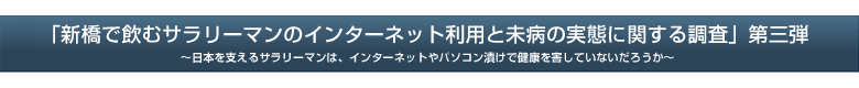 「新橋で飲むサラリーマンのインターネット利用と未病の実態に関する調査」　第三弾
〜日本を支えるサラリーマンは、インターネットやパソコン漬けで健康を害していないだろうか〜