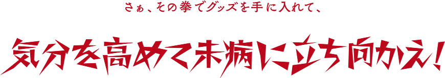 さぁ、その拳でグッズを手に入れて、気分を高めて未病に立ち向かえ！