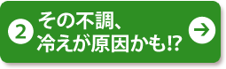 (2) その不調、冷えが原因かも!？