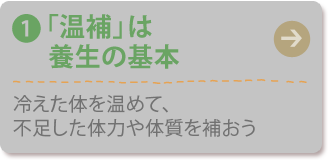 (1) 「温補」は養生の基本
冷えた体を温めて、不足した体力や体質を補おう